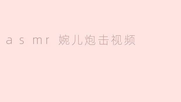 什么是ASMR婉儿炮击视频？**