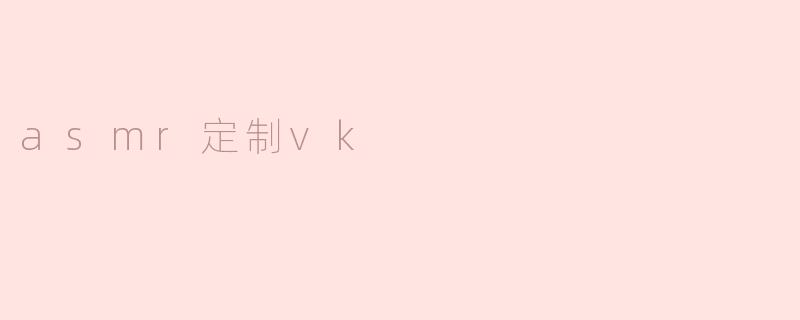 探索ASMR定制VK：个人化的听觉享受