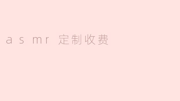 ASMR定制收费是什么？我需要怎么付款？****