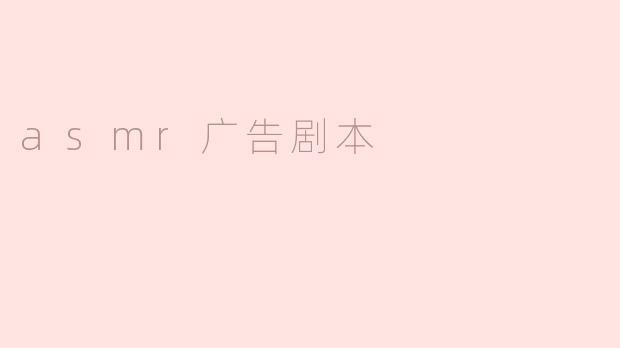 沉浸式ASMR广告剧本：让每个细节唤醒你的感官