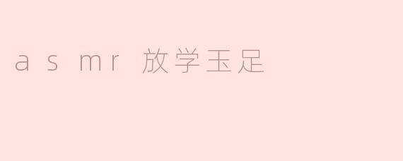 什么是“asmr放学玉足”，它有什么特别之处？