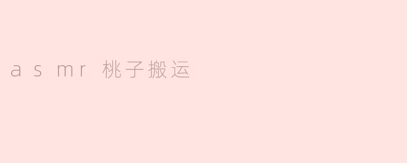 ASMR桃子搬运：听觉享受与夏季的清甜