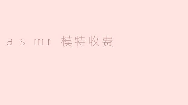ASMR模特收费解析：行业现状与发展趋势