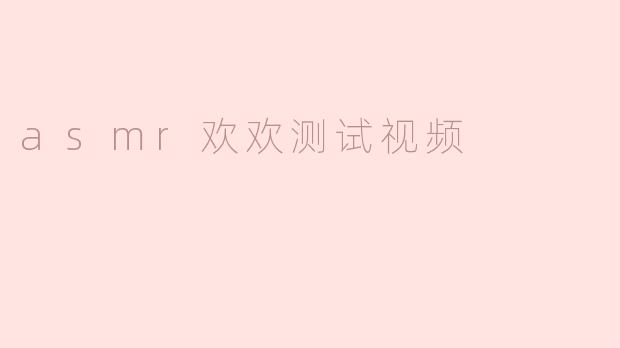 什么是ASMR欢欢测试视频，它的主要内容是什么？****