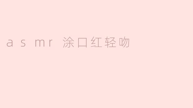 沉浸于ASMR：涂口红与轻吻的柔美瞬间