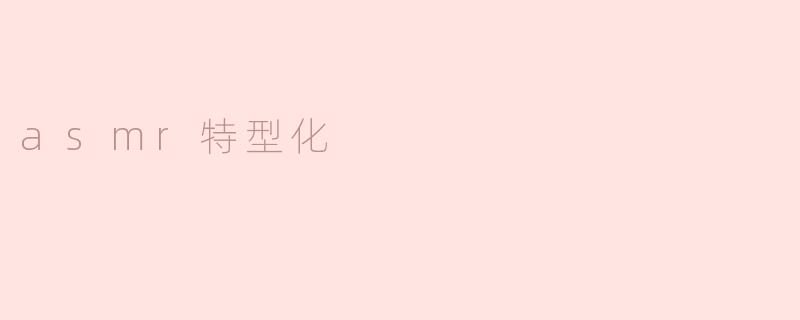 什么是ASMR特型化，它对听众有什么影响？****