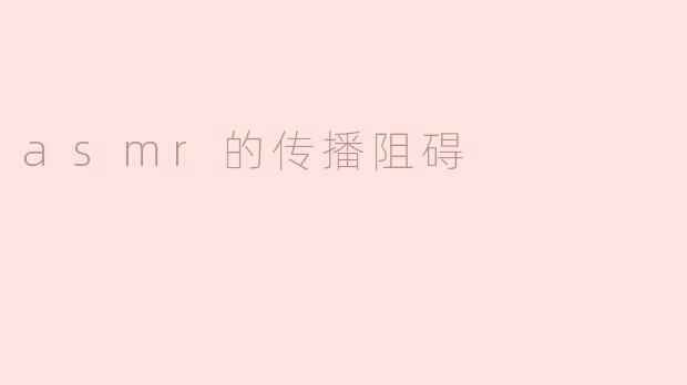 ### ASMR的传播阻碍