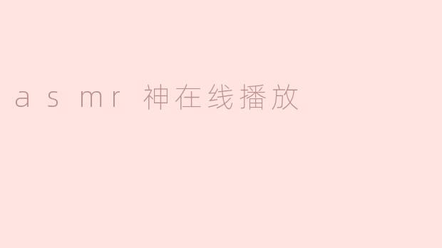 什么是ASMR神在线播放，它有什么独特之处？****