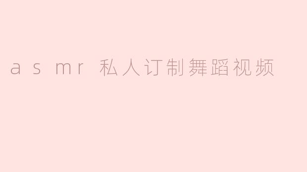 ### 沉浸在ASMR私人订制舞蹈视频的独特体验