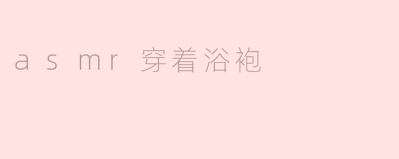 沉浸在宁静中：ASMR穿着浴袍的舒适体验