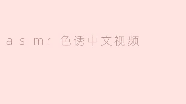 ### 探索ASMR色诱中文视频的魅力