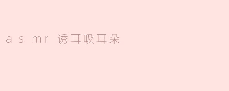 asmr诱耳吸耳朵