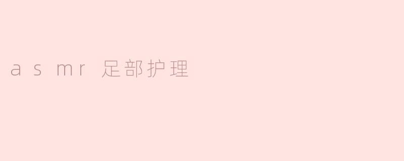 ### 享受ASMR足部护理：放松与呵护的完美结合