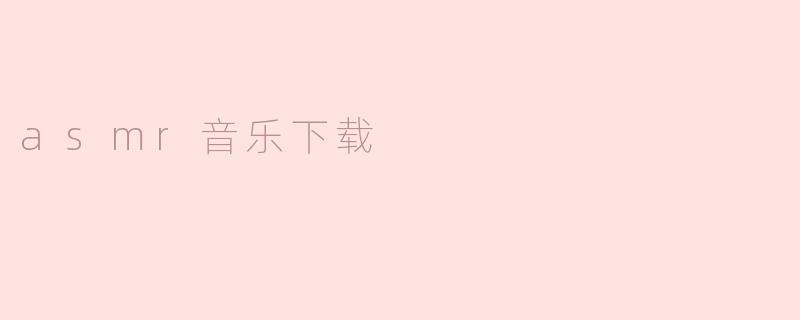 ### ASMR音乐下载：沉浸在放松与宁静的世界
