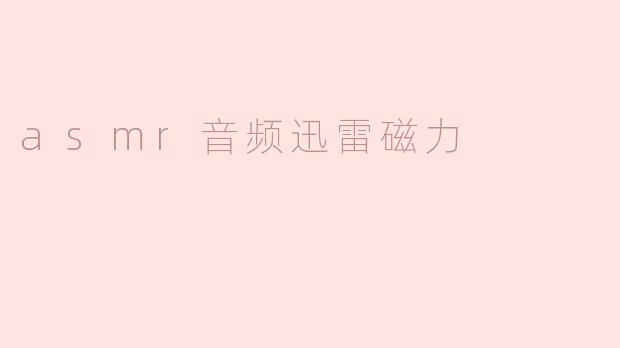 什么是ASMR音频，如何通过迅雷磁力下载？**