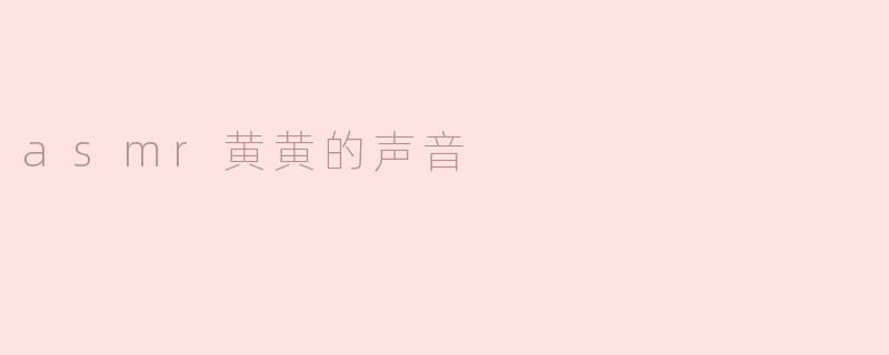 什么是ASMR黄黄的声音，它有什么特别之处？