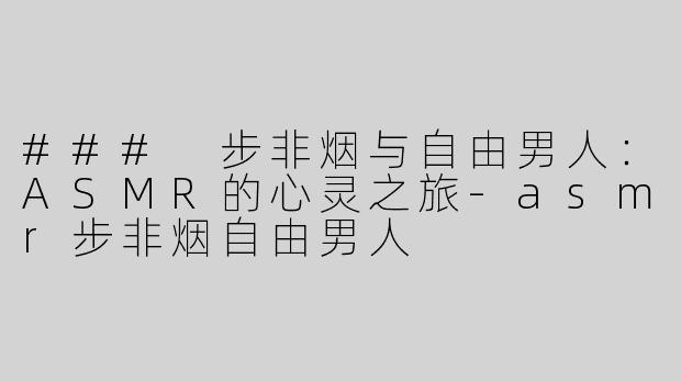 ### 步非烟与自由男人：ASMR的心灵之旅-asmr步非烟自由男人