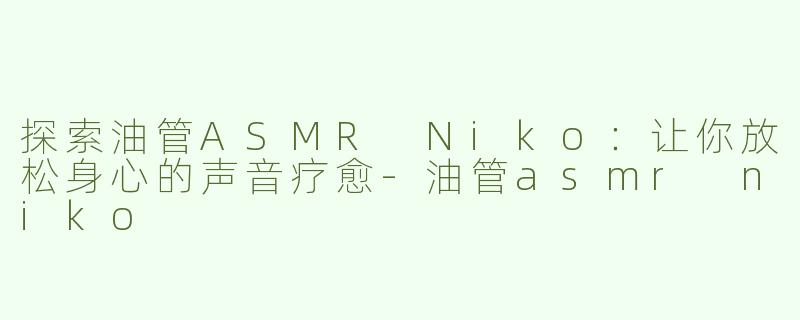 探索油管ASMR Niko：让你放松身心的声音疗愈
