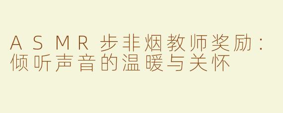ASMR步非烟教师奖励：倾听声音的温暖与关怀