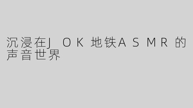 沉浸在JOK地铁ASMR的声音世界