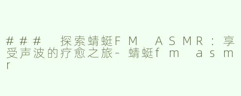 ### 探索蜻蜓FM ASMR：享受声波的疗愈之旅-蜻蜓fm asmr