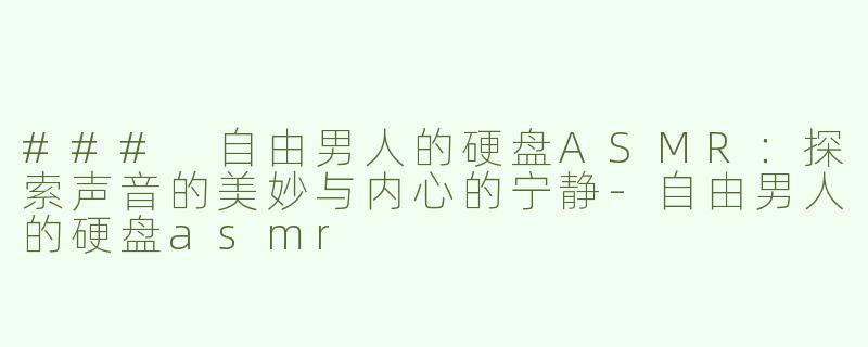 ### 自由男人的硬盘ASMR：探索声音的美妙与内心的宁静-自由男人的硬盘asmr