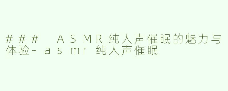 ### ASMR纯人声催眠的魅力与体验-asmr纯人声催眠