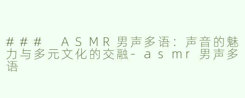 ### ASMR男声多语：声音的魅力与多元文化的交融