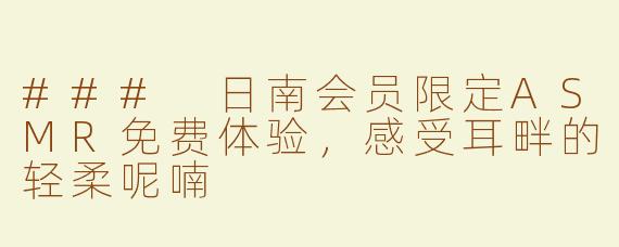 ### 日南会员限定ASMR免费体验，感受耳畔的轻柔呢喃