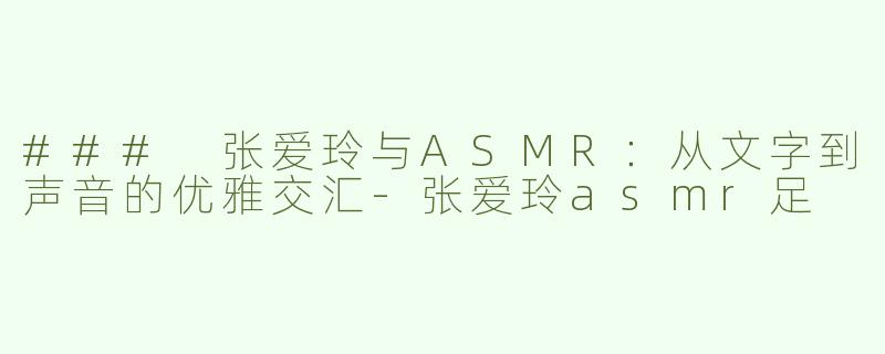 ### 张爱玲与ASMR：从文字到声音的优雅交汇-张爱玲asmr足