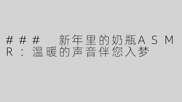### 新年里的奶瓶ASMR：温暖的声音伴您入梦