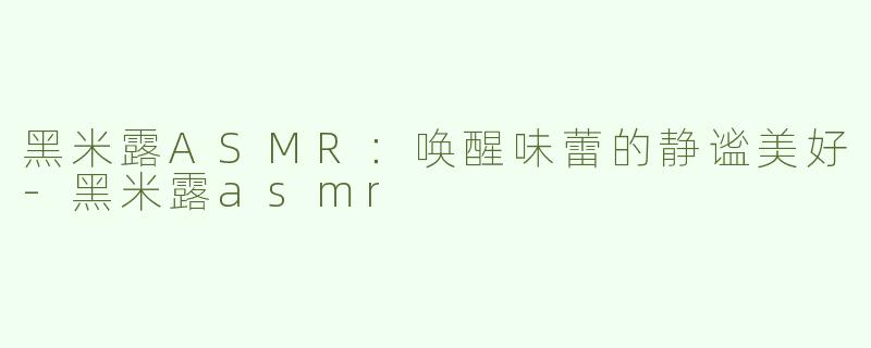 黑米露ASMR：唤醒味蕾的静谧美好-黑米露asmr