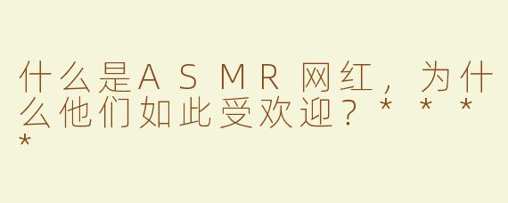 什么是ASMR网红，为什么他们如此受欢迎？****