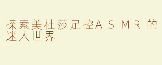 探索美杜莎足控ASMR的迷人世界