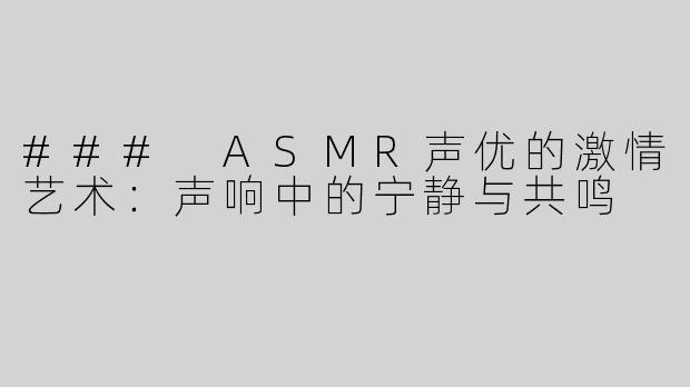 ### ASMR声优的激情艺术：声响中的宁静与共鸣