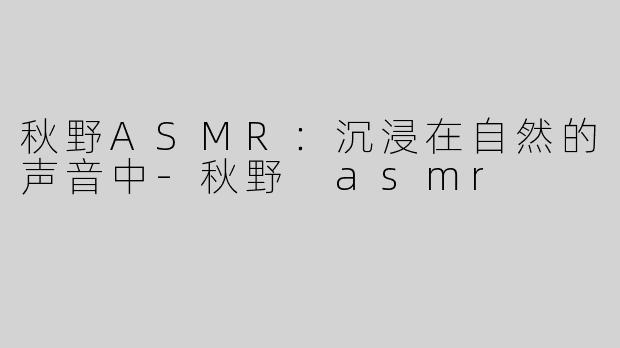 秋野ASMR：沉浸在自然的声音中-秋野 asmr