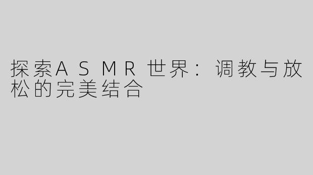 探索ASMR世界：调教与放松的完美结合