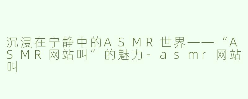 沉浸在宁静中的ASMR世界——“ASMR网站叫”的魅力