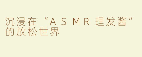 沉浸在“ASMR理发酱”的放松世界