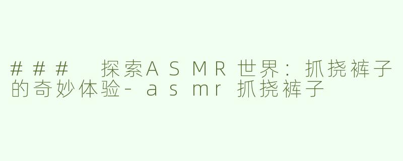 ### 探索ASMR世界：抓挠裤子的奇妙体验-asmr抓挠裤子