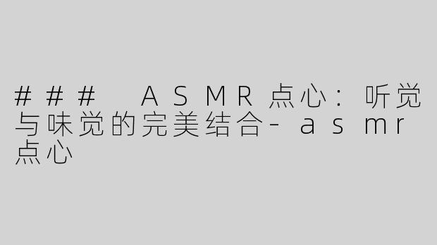 ### ASMR点心：听觉与味觉的完美结合-asmr点心