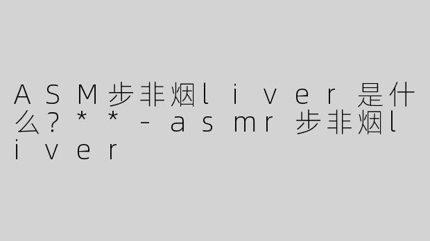 ASM步非烟liver是什么？**