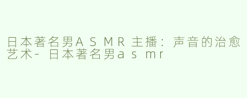 日本著名男ASMR主播：声音的治愈艺术