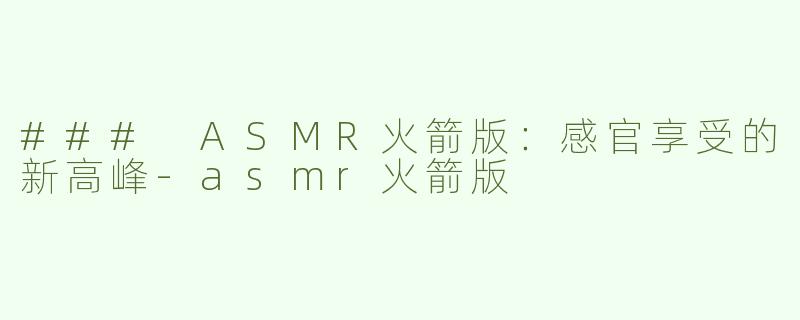 ### ASMR火箭版：感官享受的新高峰-asmr火箭版