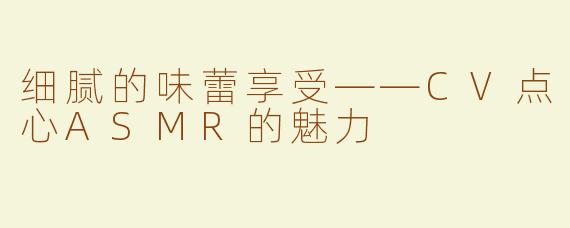细腻的味蕾享受——CV点心ASMR的魅力