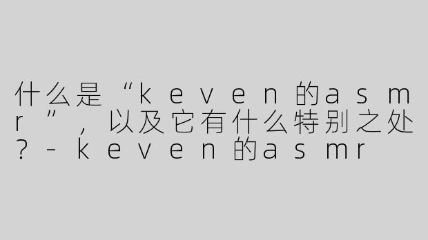 什么是“keven的asmr”，以及它有什么特别之处？
