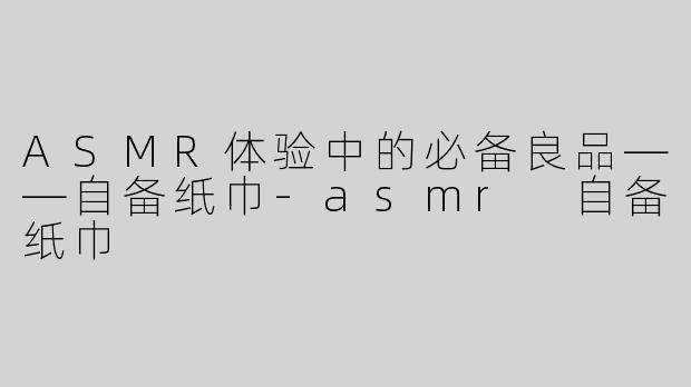 ASMR体验中的必备良品——自备纸巾