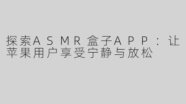 探索ASMR盒子APP：让苹果用户享受宁静与放松