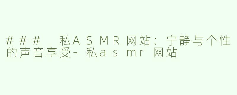 ### 私ASMR网站：宁静与个性的声音享受