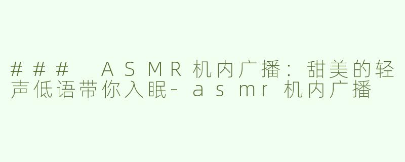 ### ASMR机内广播：甜美的轻声低语带你入眠-asmr机内广播